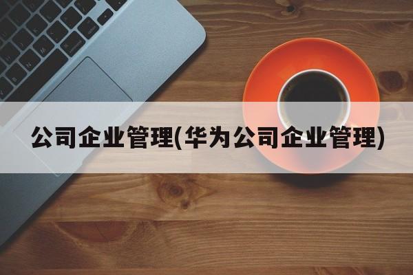 公司企业管理(华为公司企业管理)