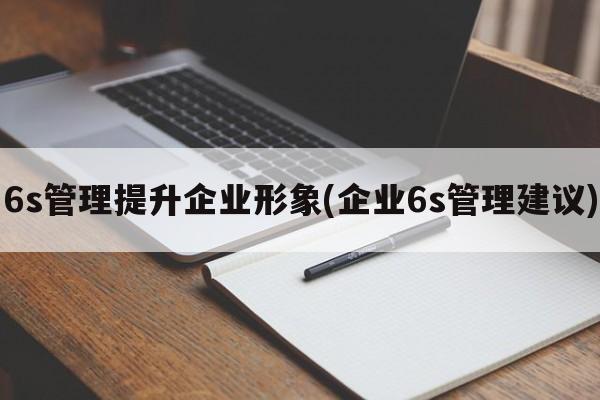 6s管理提升企业形象(企业6s管理建议)